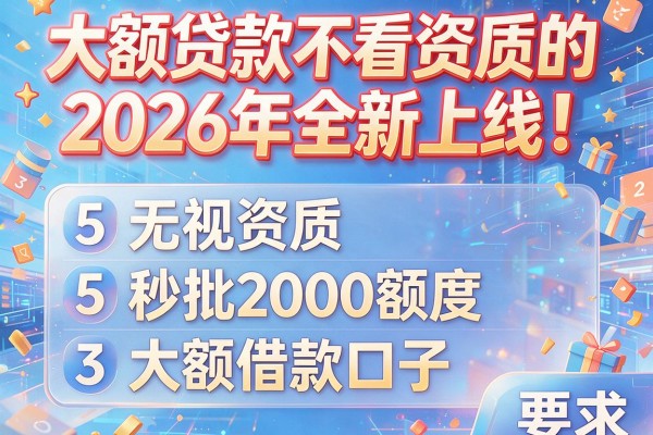 大额贷款不看资质的2026年全新上线！汇总5个无视资质秒批2000额度的大额借款口子