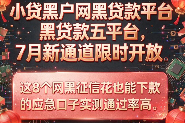 小贷黑户网黑贷款平台7月新通道限时开放，这8个网黑征信花也能下款的应急口子实测通过率高