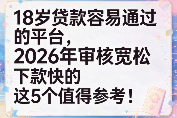 18岁贷款容易通过的平台2026年审核宽松、下款快的这5个值得参考！