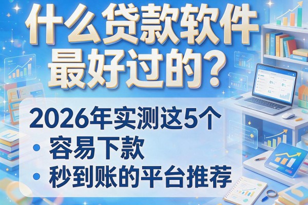 什么贷款软件最好过的？2026年实测这5个容易下款秒到账的平台推荐