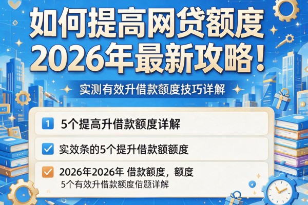 如何提高网贷额度2026年最新攻略！实测有效的5个提升借款额度技巧详解