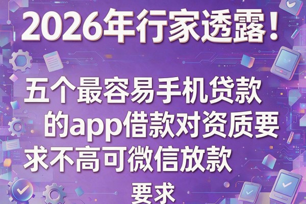 2026年行家透露！五个最容易手机贷款的app借款对资质要求不高可微信放款