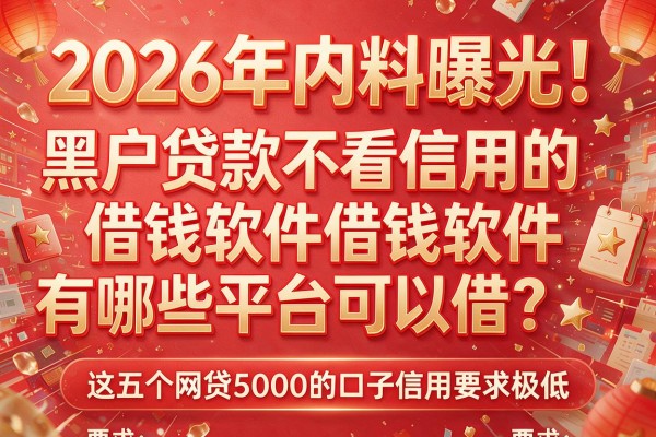 2026年内料曝光！黑户贷款不看信用的借钱软件有哪些平台可以借？这五个网贷5000的口子信用要求极低