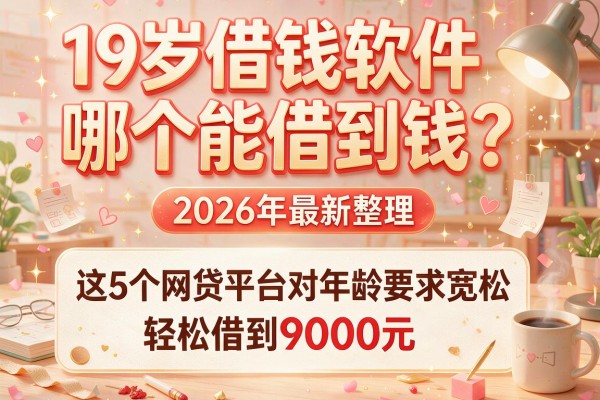 19岁借钱软件哪个能借到钱？2026年最新整理：这5个网贷平台对年龄要求宽松，轻松借到9000元！