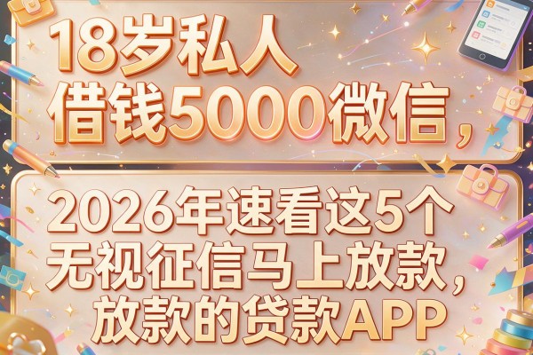 18岁私人借钱5000微信，2026年速看这5个无视征信马上放款的贷款APP