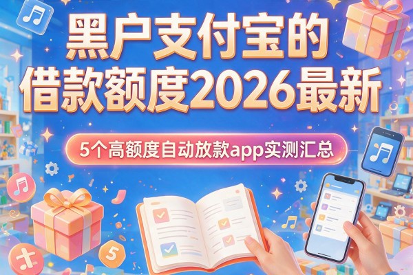 黑户支付宝的借款额度2026最新：5个高额度自动放款app实测汇总