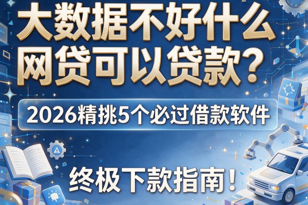 大数据不好什么网贷可以贷款？2026精挑5个必过借款软件，终极下款指南！