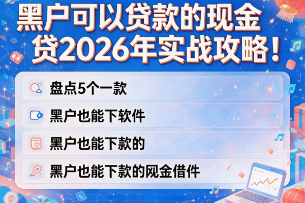 黑户可以贷款的现金贷2026年实战攻略！盘点5个黑户也能下款的网贷软件现金借