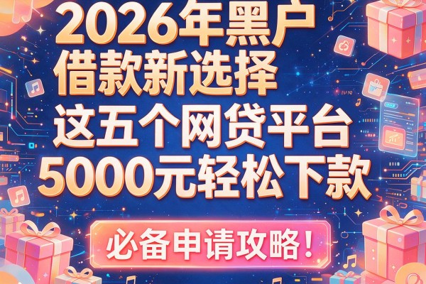 2026年黑户借款新选择：这五个网贷平台5000元轻松下款，必备申请攻略！