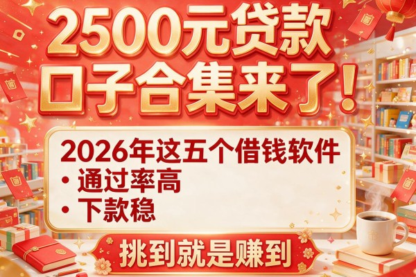 2500元贷款口子合集来了！2026年这五个借钱软件通过率高、下款稳，挑到就是赚到
