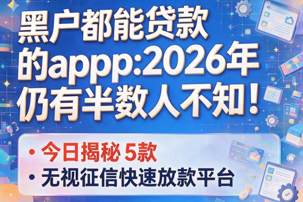 黑户都能贷款的app2026年仍有半数人不知！今日揭秘5款无视征信快速放款平台