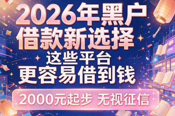 2026年黑户借款新选择：这些平台更容易借到钱，2000元起步无视征信！