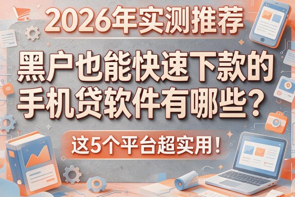 2026年实测推荐：黑户也能快速下款的手机贷软件有哪些？这5个平台超实用！