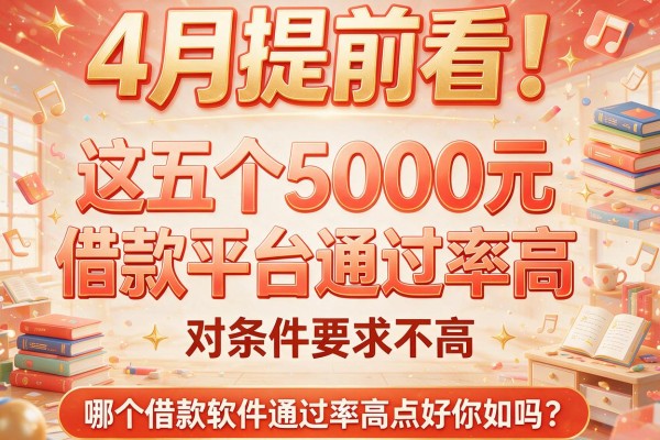 4月提前看！这五个5000元借款平台通过率高且对条件要求不高，哪个借款软件通过率高点好你知道吗？