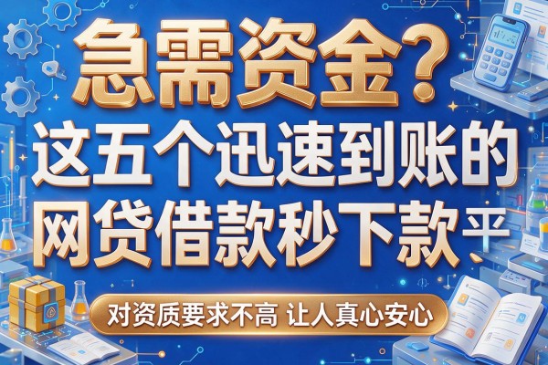 急需资金？这五个迅速到账的网贷平台借款秒下款，对资质要求不高让人真心安心