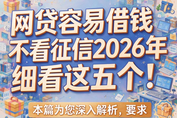 网贷容易借钱不看征信2026年细看这五个！本篇为您深入解析！