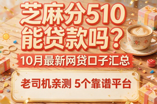 芝麻分510能贷款吗？10月最新网贷口子汇总，老司机亲测5个靠谱平台