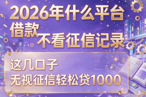 2026年什么平台借款不看征信记录，这几口子无视征信轻松贷1000