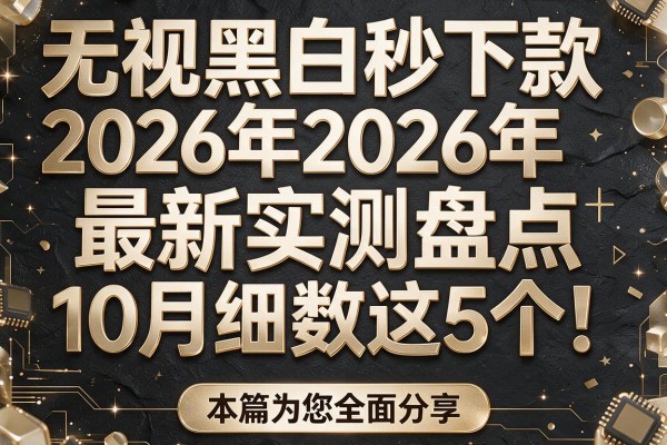 无视黑白秒下款2026年最新实测盘点，10月细数这5个！本篇为您全面分享！
