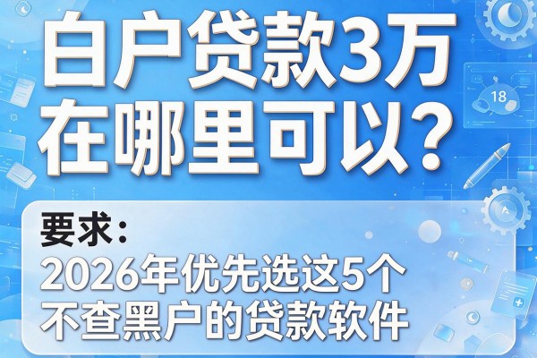 白户贷款3万在哪里可以？2026年优先选这5个不查黑户的贷款软件
