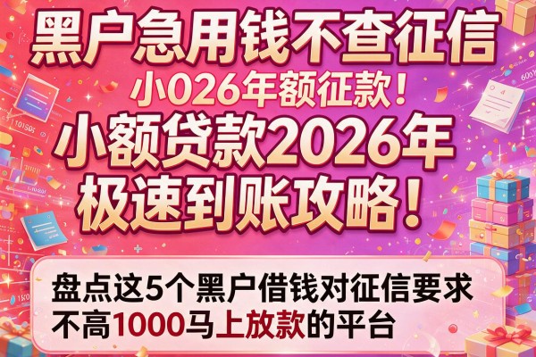 黑户急用钱不查征信小额贷款2026年极速到账攻略！盘点这5个黑户借钱对征信要求不高1000马上放款的平台