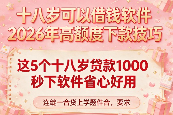 十八岁可以借钱软件2026年高额度下款技巧，这5个十八岁贷款1000秒下软件省心好用
