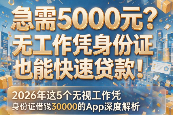 急需5000元？无工作凭身份证也能快速贷款！2026年这5个无视工作凭身份证借钱30000的App深度解析