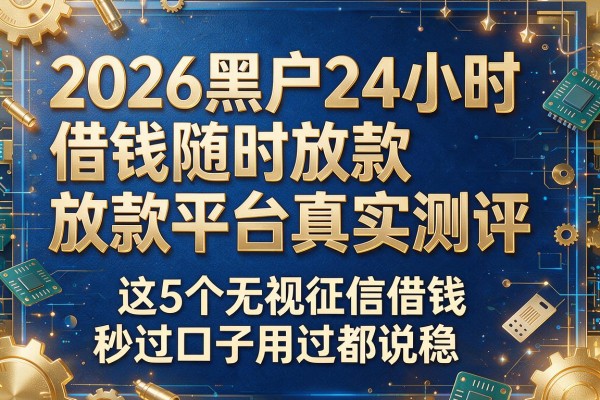 以下是根据你的要求生成的新标题：2026黑户24小时借钱随时放款平台真实测评，这5个无视征信借钱秒过口子用过都说稳