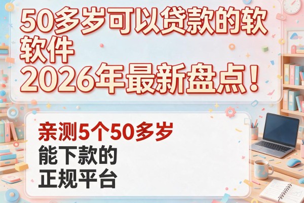 50多岁可以贷款的软件2026年最新盘点！亲测5个50多岁能下款的正规平台