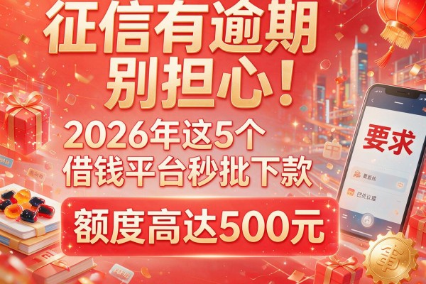 征信有逾期别担心！2026年这5个借钱平台秒批下款，额度高达500元