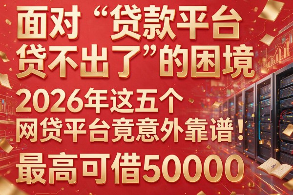 面对“贷款平台贷不出了”的困境，2026年这五个网贷平台竟意外靠谱，最高可借50000