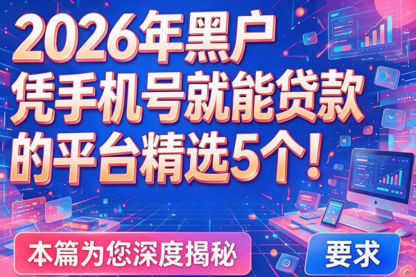 2026年黑户凭手机号就能贷款的平台精选5个！本篇为您深度揭秘！