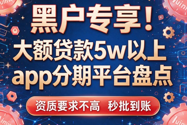黑户专享！大额贷款5w以上app分期平台盘点，资质要求不高秒批到账